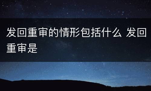 发回重审的情形包括什么 发回重审是