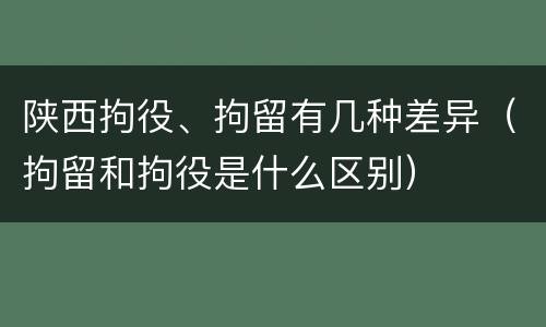 陕西拘役、拘留有几种差异（拘留和拘役是什么区别）