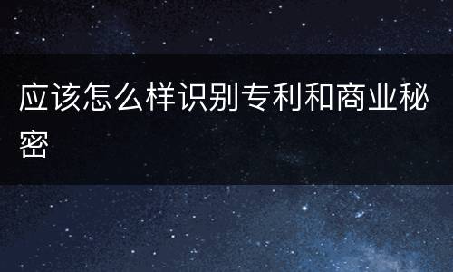 应该怎么样识别专利和商业秘密