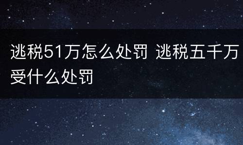 逃税51万怎么处罚 逃税五千万受什么处罚