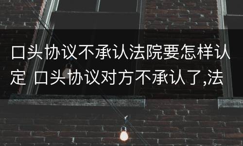 口头协议不承认法院要怎样认定 口头协议对方不承认了,法院如何