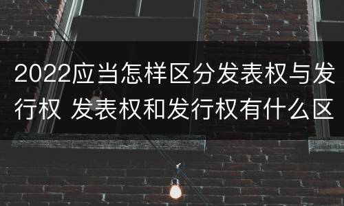 2022应当怎样区分发表权与发行权 发表权和发行权有什么区别