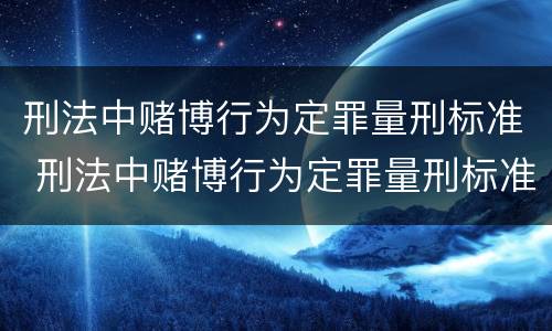 刑法中赌博行为定罪量刑标准 刑法中赌博行为定罪量刑标准是多少