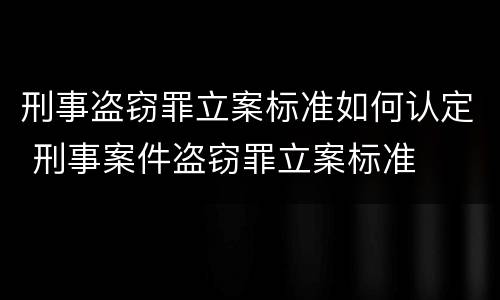刑事盗窃罪立案标准如何认定 刑事案件盗窃罪立案标准