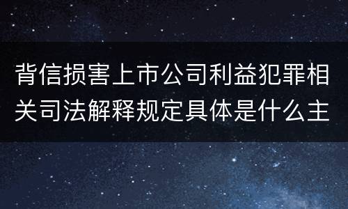背信损害上市公司利益犯罪相关司法解释规定具体是什么主要内容