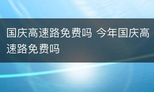 国庆高速路免费吗 今年国庆高速路免费吗