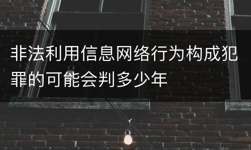 非法利用信息网络行为构成犯罪的可能会判多少年