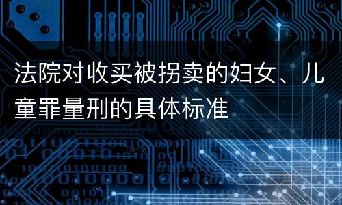 法院对收买被拐卖的妇女、儿童罪量刑的具体标准