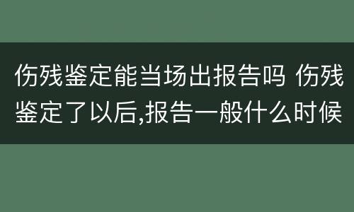 伤残鉴定能当场出报告吗 伤残鉴定了以后,报告一般什么时候会出