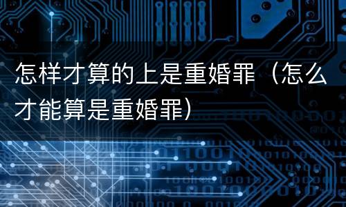 怎样才算的上是重婚罪（怎么才能算是重婚罪）