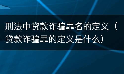 刑法中贷款诈骗罪名的定义（贷款诈骗罪的定义是什么）