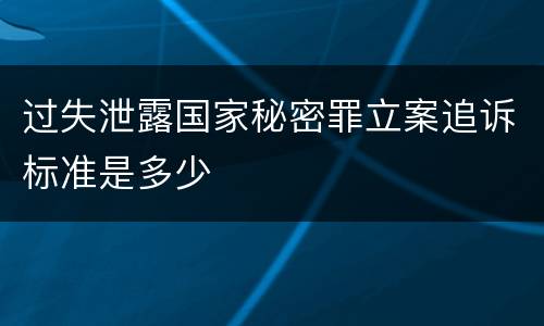过失泄露国家秘密罪立案追诉标准是多少