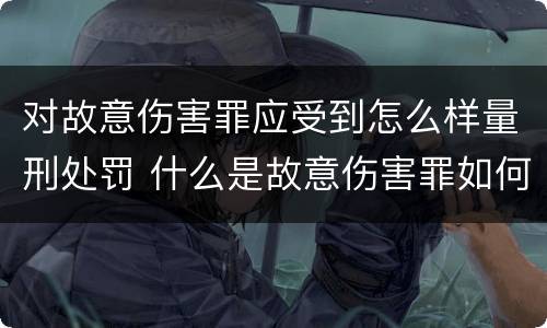 对故意伤害罪应受到怎么样量刑处罚 什么是故意伤害罪如何处罚