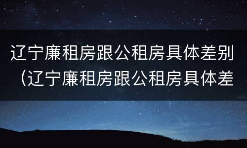 辽宁廉租房跟公租房具体差别（辽宁廉租房跟公租房具体差别是什么）