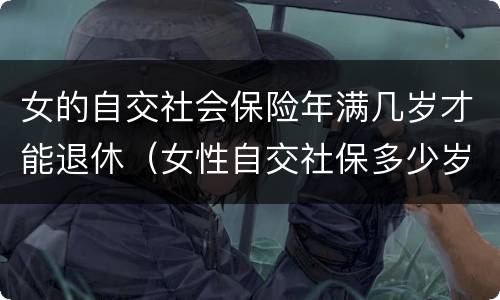 女的自交社会保险年满几岁才能退休（女性自交社保多少岁退休）