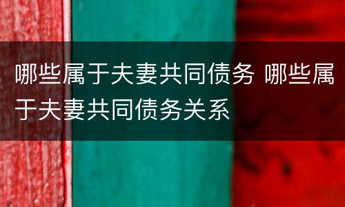 哪些属于夫妻共同债务 哪些属于夫妻共同债务关系