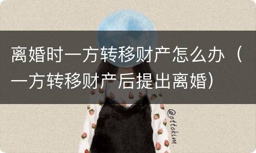 离婚时一方转移财产怎么办（一方转移财产后提出离婚）