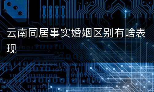 云南同居事实婚姻区别有啥表现