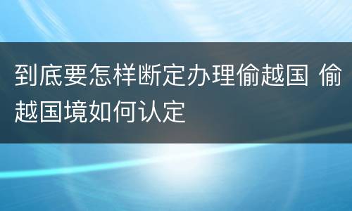到底要怎样断定办理偷越国 偷越国境如何认定