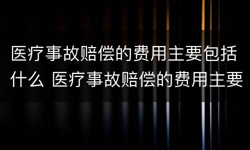 医疗事故赔偿的费用主要包括什么 医疗事故赔偿的费用主要包括什么