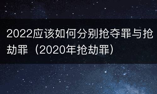 2022应该如何分别抢夺罪与抢劫罪（2020年抢劫罪）