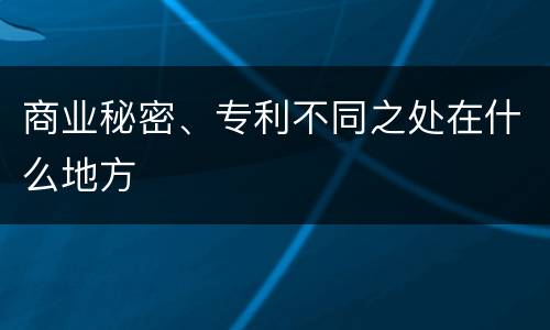 商业秘密、专利不同之处在什么地方