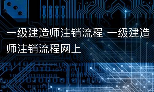 一级建造师注销流程 一级建造师注销流程网上