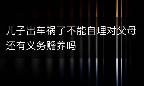 儿子出车祸了不能自理对父母还有义务赡养吗