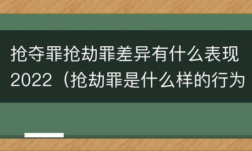 抢夺罪抢劫罪差异有什么表现2022（抢劫罪是什么样的行为）