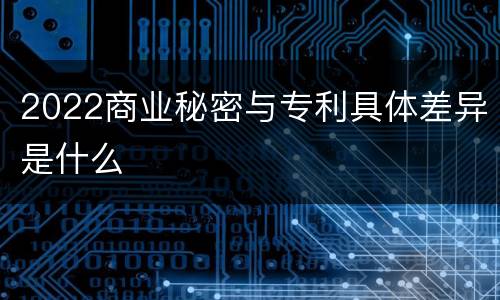 2022商业秘密与专利具体差异是什么