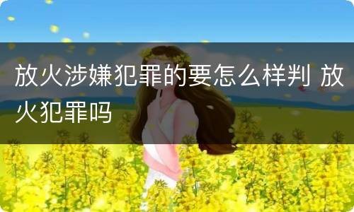 放火涉嫌犯罪的要怎么样判 放火犯罪吗