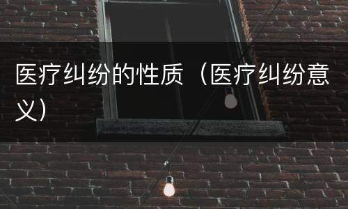 医疗纠纷的性质（医疗纠纷意义）