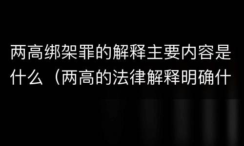 两高绑架罪的解释主要内容是什么（两高的法律解释明确什么行为列入了罪名）