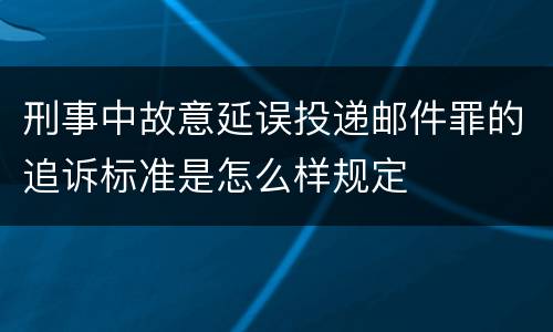 刑事中故意延误投递邮件罪的追诉标准是怎么样规定