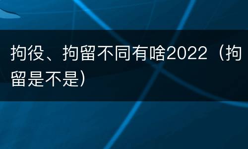 拘役、拘留不同有啥2022（拘留是不是）