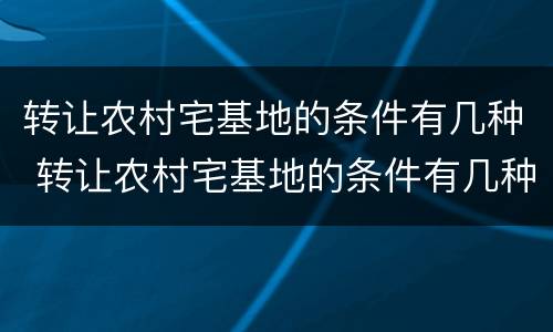 转让农村宅基地的条件有几种 转让农村宅基地的条件有几种方法