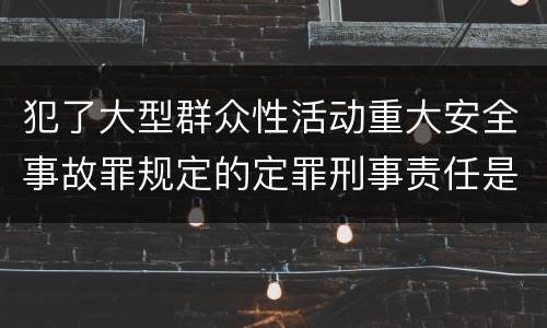 犯了大型群众性活动重大安全事故罪规定的定罪刑事责任是什么