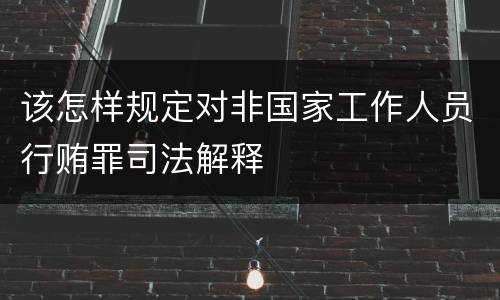 该怎样规定对非国家工作人员行贿罪司法解释