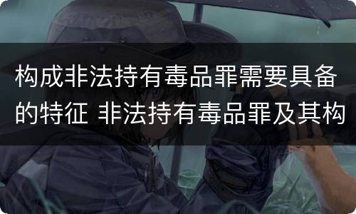 构成非法持有毒品罪需要具备的特征 非法持有毒品罪及其构成特征
