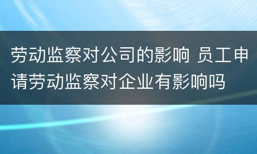 劳动监察对公司的影响 员工申请劳动监察对企业有影响吗