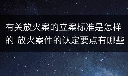 有关放火案的立案标准是怎样的 放火案件的认定要点有哪些