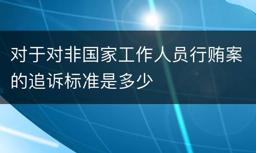 对于对非国家工作人员行贿案的追诉标准是多少
