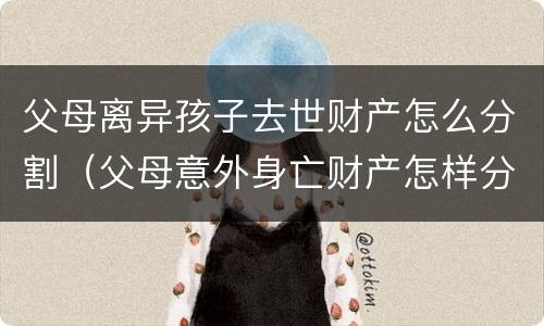 父母离异孩子去世财产怎么分割（父母意外身亡财产怎样分割）