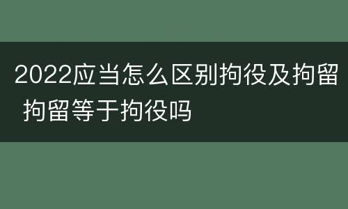 2022应当怎么区别拘役及拘留 拘留等于拘役吗