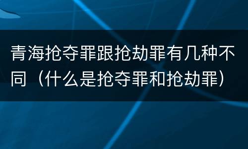 青海抢夺罪跟抢劫罪有几种不同（什么是抢夺罪和抢劫罪）