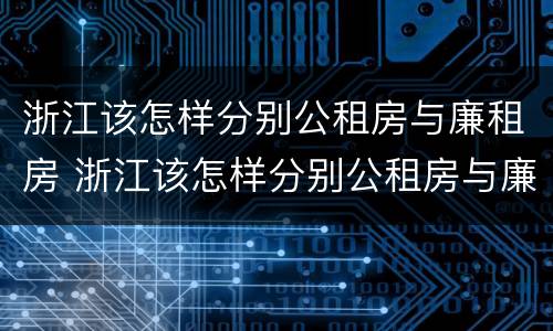 浙江该怎样分别公租房与廉租房 浙江该怎样分别公租房与廉租房呢