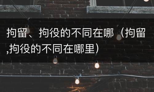 拘留、拘役的不同在哪（拘留,拘役的不同在哪里）