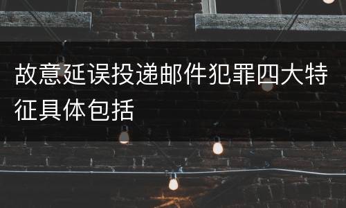 故意延误投递邮件犯罪四大特征具体包括
