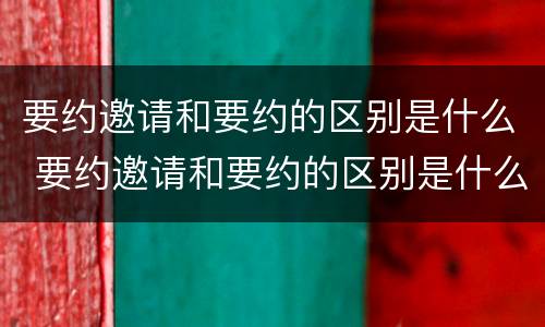 要约邀请和要约的区别是什么 要约邀请和要约的区别是什么呢