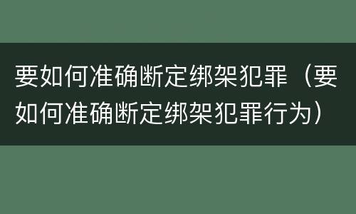 要如何准确断定绑架犯罪（要如何准确断定绑架犯罪行为）